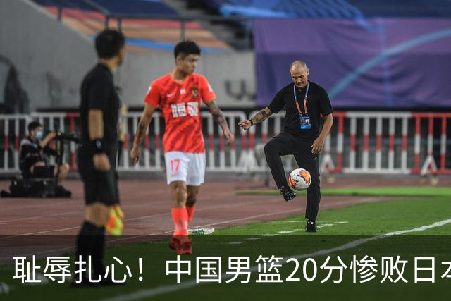 耻辱扎心！中国男篮20分惨败日本二队！终究还是走了国足的老路